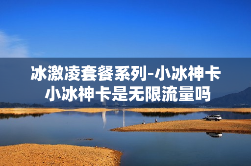 冰激凌套餐系列-小冰神卡 小冰神卡是无限流量吗