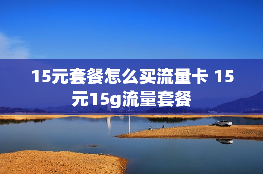 15元套餐怎么买流量卡 15元15g流量套餐
