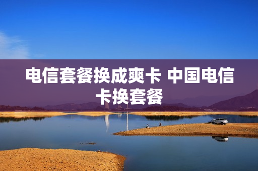 电信套餐换成爽卡 中国电信卡换套餐
