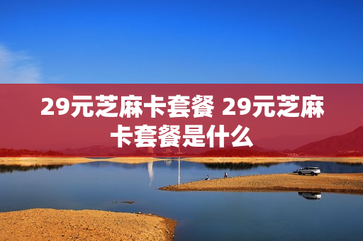 29元芝麻卡套餐 29元芝麻卡套餐是什么