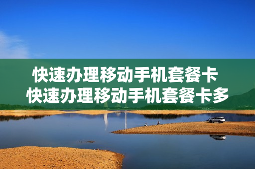 快速办理移动手机套餐卡 快速办理移动手机套餐卡多少钱