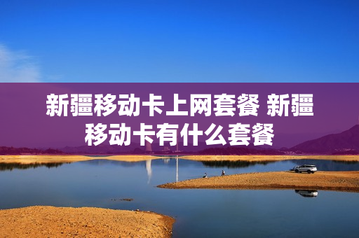 新疆移动卡上网套餐 新疆移动卡有什么套餐
