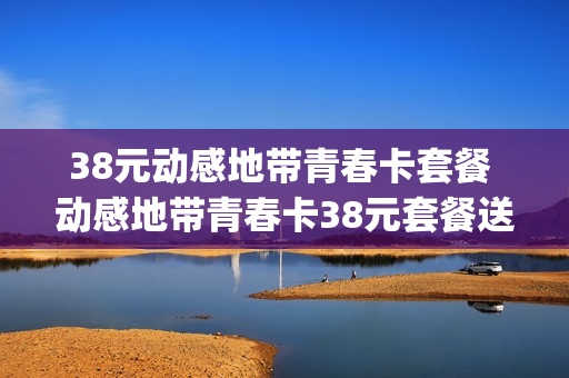 38元动感地带青春卡套餐 动感地带青春卡38元套餐送的vip是多久