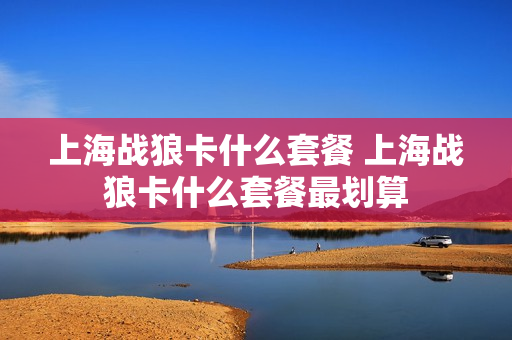 上海战狼卡什么套餐 上海战狼卡什么套餐最划算