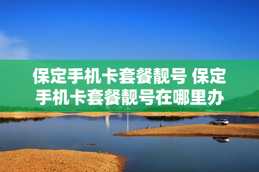保定手机卡套餐靓号 保定手机卡套餐靓号在哪里办