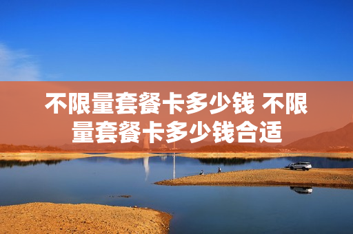 不限量套餐卡多少钱 不限量套餐卡多少钱合适