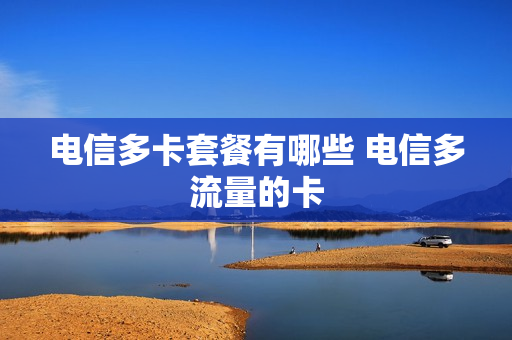 电信多卡套餐有哪些 电信多流量的卡
