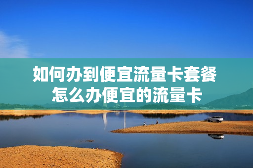如何办到便宜流量卡套餐 怎么办便宜的流量卡