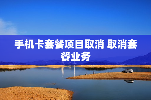 手机卡套餐项目取消 取消套餐业务