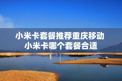 小米卡套餐推荐重庆移动 小米卡哪个套餐合适