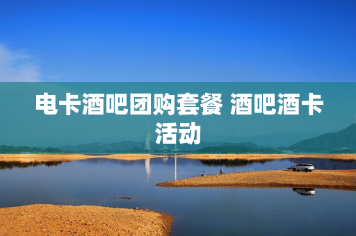 电卡酒吧团购套餐 酒吧酒卡活动