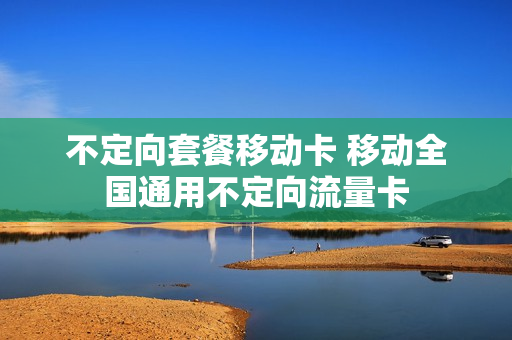 不定向套餐移动卡 移动全国通用不定向流量卡