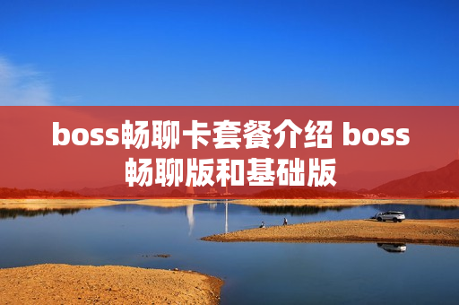 boss畅聊卡套餐介绍 boss畅聊版和基础版