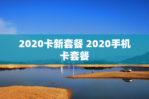 2020卡新套餐 2020手机卡套餐