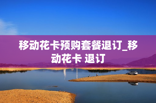 移动花卡预购套餐退订_移动花卡 退订