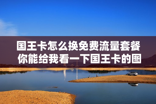 国王卡怎么换免费流量套餐 你能给我看一下国王卡的图片吗