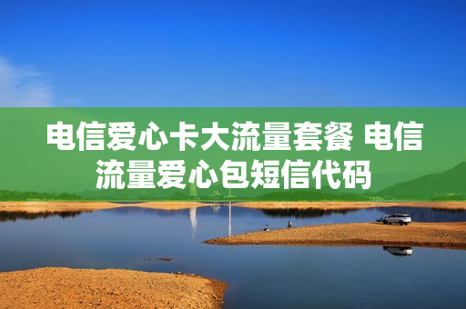 电信爱心卡大流量套餐 电信流量爱心包短信代码