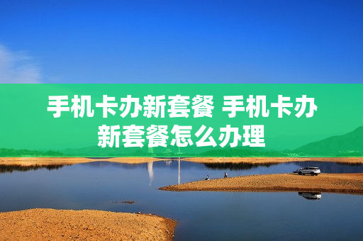 手机卡办新套餐 手机卡办新套餐怎么办理