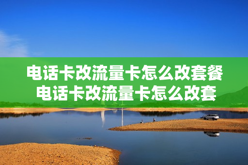 电话卡改流量卡怎么改套餐 电话卡改流量卡怎么改套餐卡