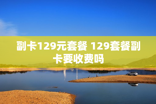 副卡129元套餐 129套餐副卡要收费吗