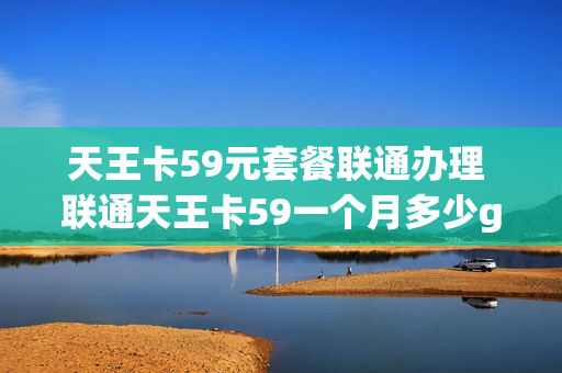 天王卡59元套餐联通办理 联通天王卡59一个月多少g