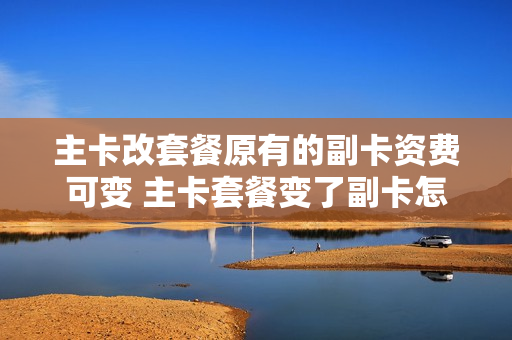 主卡改套餐原有的副卡资费可变 主卡套餐变了副卡怎么办