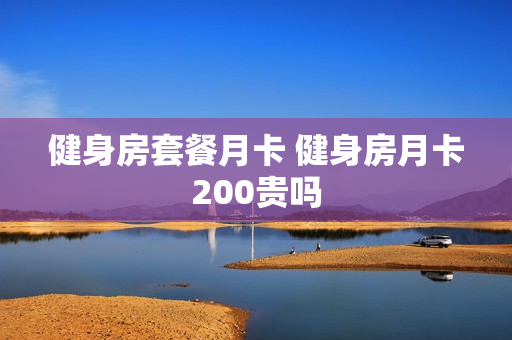 健身房套餐月卡 健身房月卡200贵吗