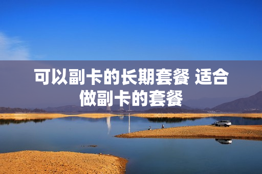 可以副卡的长期套餐 适合做副卡的套餐