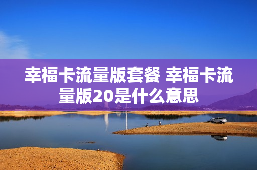 幸福卡流量版套餐 幸福卡流量版20是什么意思