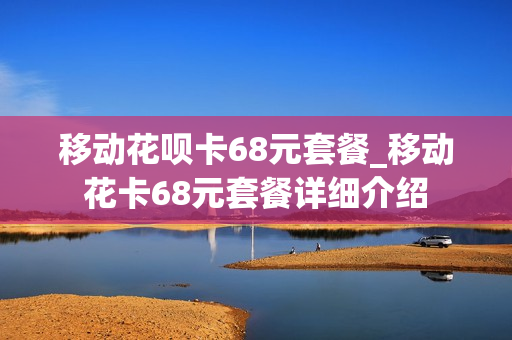 移动花呗卡68元套餐_移动花卡68元套餐详细介绍