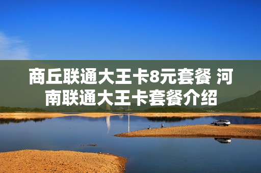 商丘联通大王卡8元套餐 河南联通大王卡套餐介绍