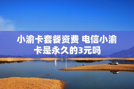 小渝卡套餐资费 电信小渝卡是永久的3元吗