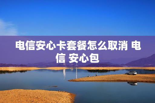 电信安心卡套餐怎么取消 电信 安心包