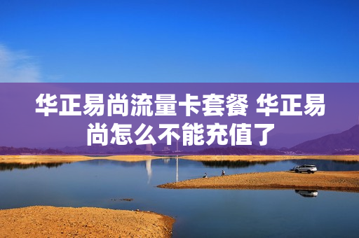 华正易尚流量卡套餐 华正易尚怎么不能充值了