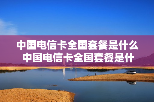 中国电信卡全国套餐是什么 中国电信卡全国套餐是什么套餐
