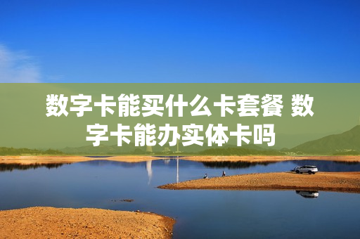 数字卡能买什么卡套餐 数字卡能办实体卡吗