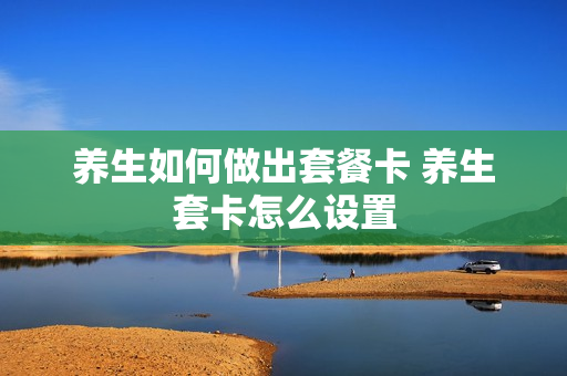养生如何做出套餐卡 养生套卡怎么设置