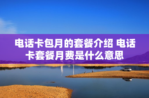 电话卡包月的套餐介绍 电话卡套餐月费是什么意思
