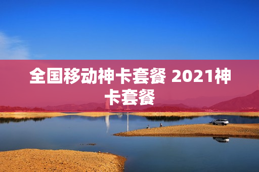 全国移动神卡套餐 2021神卡套餐