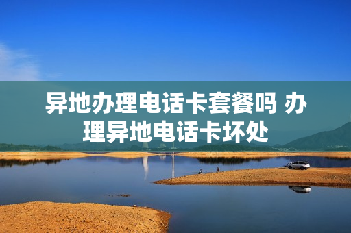 异地办理电话卡套餐吗 办理异地电话卡坏处