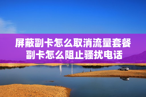 屏蔽副卡怎么取消流量套餐 副卡怎么阻止骚扰电话