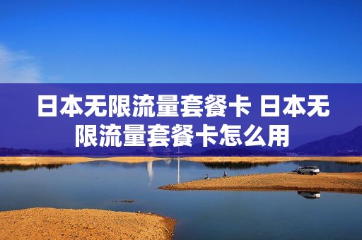 日本无限流量套餐卡 日本无限流量套餐卡怎么用
