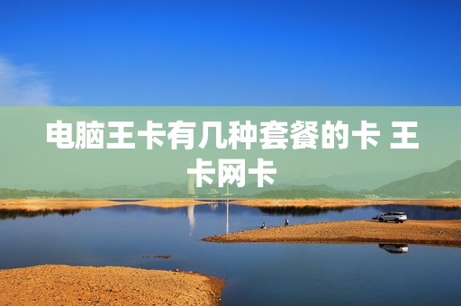 电脑王卡有几种套餐的卡 王卡网卡