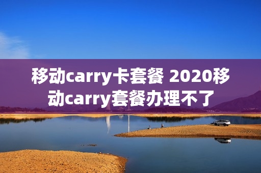 移动carry卡套餐 2020移动carry套餐办理不了