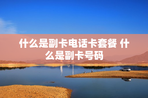 什么是副卡电话卡套餐 什么是副卡号码
