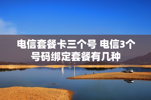 电信套餐卡三个号 电信3个号码绑定套餐有几种