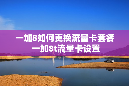 一加8如何更换流量卡套餐 一加8t流量卡设置