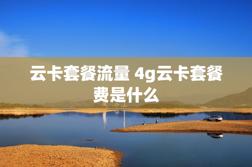 云卡套餐流量 4g云卡套餐费是什么