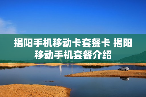 揭阳手机移动卡套餐卡 揭阳移动手机套餐介绍