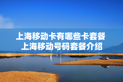 上海移动卡有哪些卡套餐 上海移动号码套餐介绍